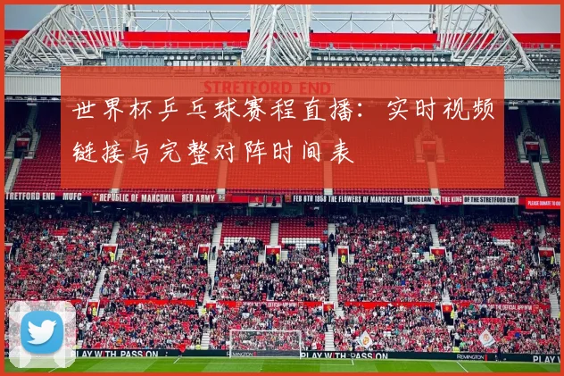 世界杯乒乓球赛程直播:实时视频链接与完整对阵时间表