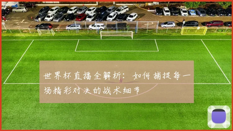 世界杯直播全解析：如何捕捉每一场精彩对决的战术细节