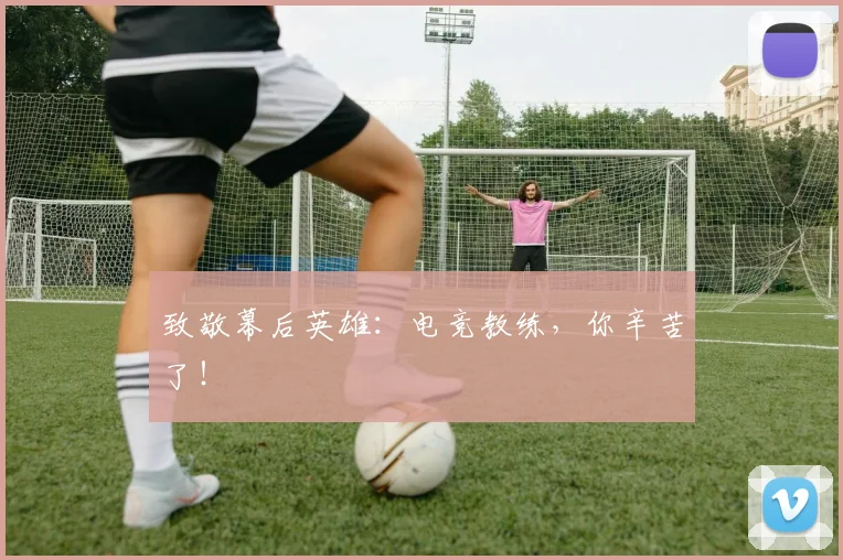 致敬幕后英雄:电竞教练,你辛苦了!