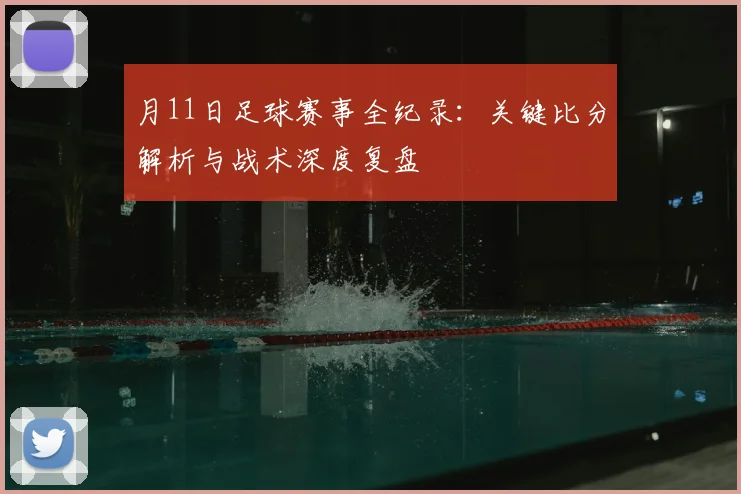 月11日足球赛事全纪录:关键比分解析与战术深度复盘
