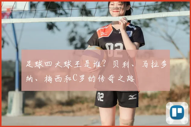 足球四大球王是谁？贝利、马拉多纳、梅西和C罗的传奇之路
