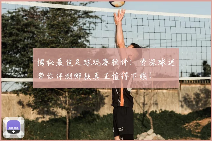 揭秘最佳足球观赛软件:资深球迷带你评测哪款真正值得下载!