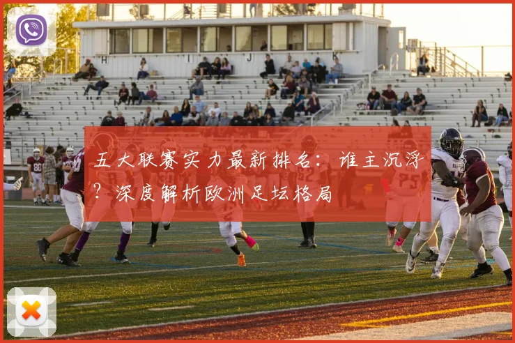 五大联赛实力最新排名：谁主沉浮？深度解析欧洲足坛格局