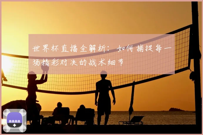 世界杯直播全解析：如何捕捉每一场精彩对决的战术细节