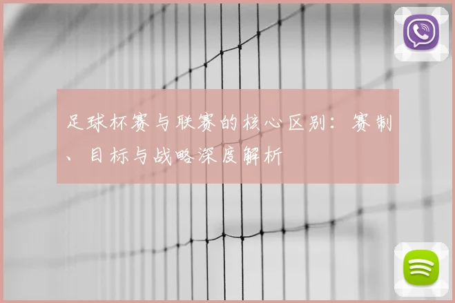 足球杯赛与联赛的核心区别:赛制、目标与战略深度解析