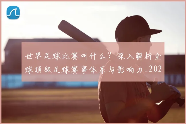 世界足球比赛叫什么?深入解析全球顶级足球赛事体系与影响力_20260609201459