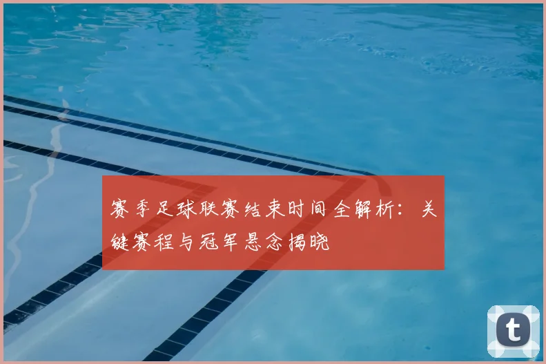 赛季足球联赛结束时间全解析:关键赛程与冠军悬念揭晓