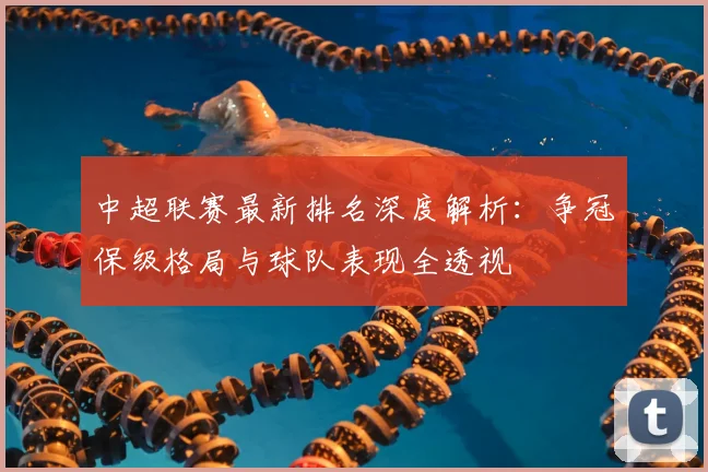 中超联赛最新排名深度解析:争冠保级格局与球队表现全透视
