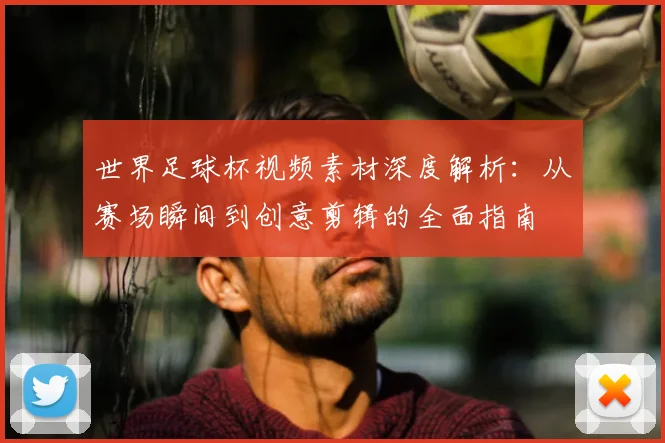 世界足球杯视频素材深度解析:从赛场瞬间到创意剪辑的全面指南