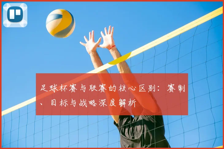 足球杯赛与联赛的核心区别:赛制、目标与战略深度解析