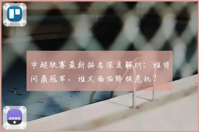 中超联赛最新排名深度解析：谁将问鼎冠军，谁又面临降级危机？