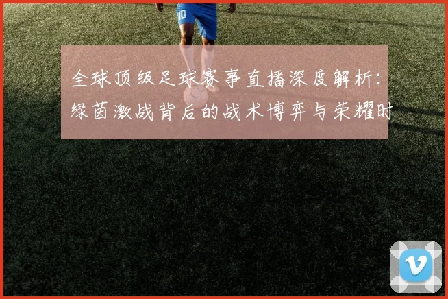 全球顶级足球赛事直播深度解析:绿茵激战背后的战术博弈与荣耀时刻