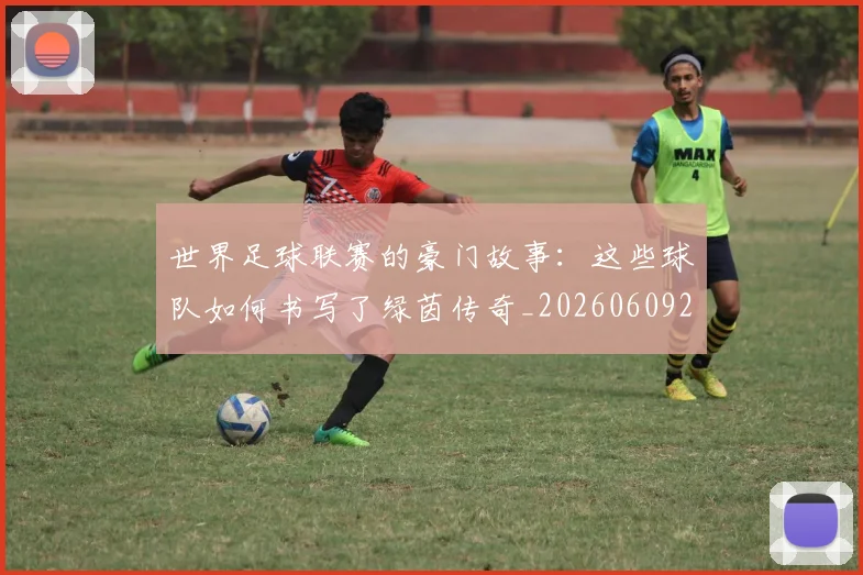 世界足球联赛的豪门故事:这些球队如何书写了绿茵传奇_20260609201559