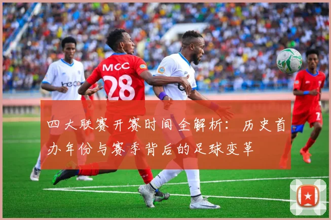 四大联赛开赛时间全解析:历史首办年份与赛季背后的足球变革