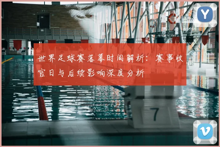 世界足球赛落幕时间解析：赛事收官日与后续影响深度分析