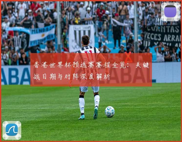 香港世界杯预选赛赛程全览：关键战日期与对阵深度解析