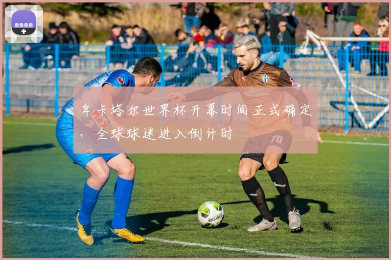 年卡塔尔世界杯开幕时间正式确定，全球球迷进入倒计时