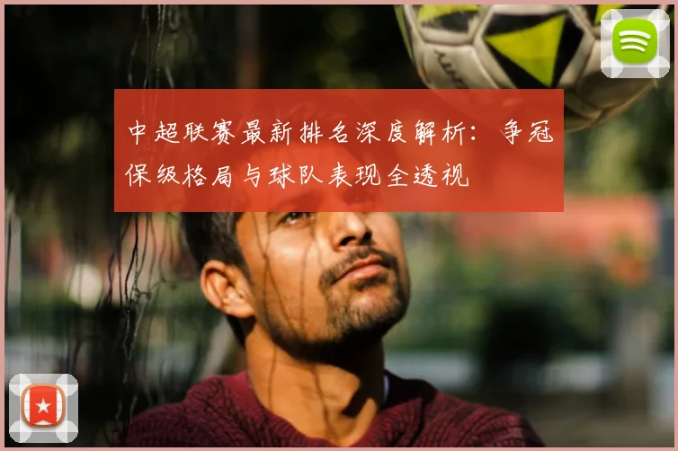 中超联赛最新排名深度解析:争冠保级格局与球队表现全透视