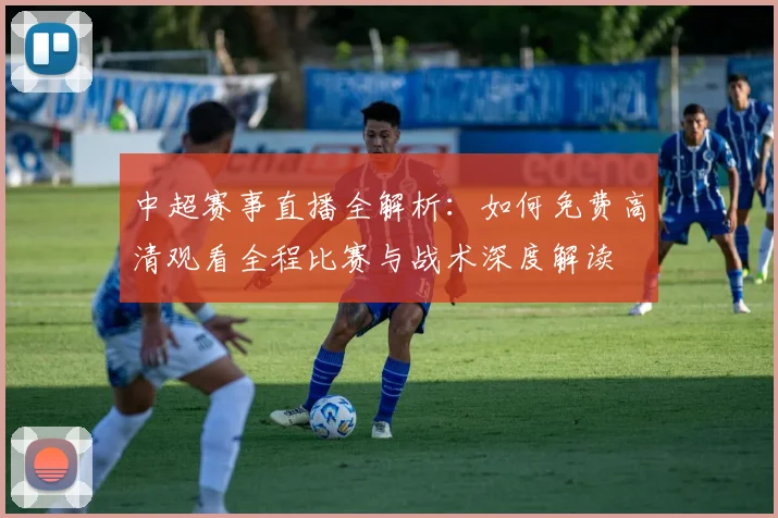 中超赛事直播全解析：如何免费高清观看全程比赛与战术深度解读