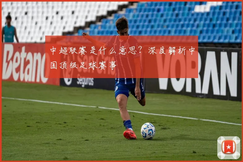 中超联赛是什么意思？深度解析中国顶级足球赛事