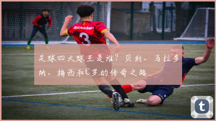 足球四大球王是谁？贝利、马拉多纳、梅西和C罗的传奇之路
