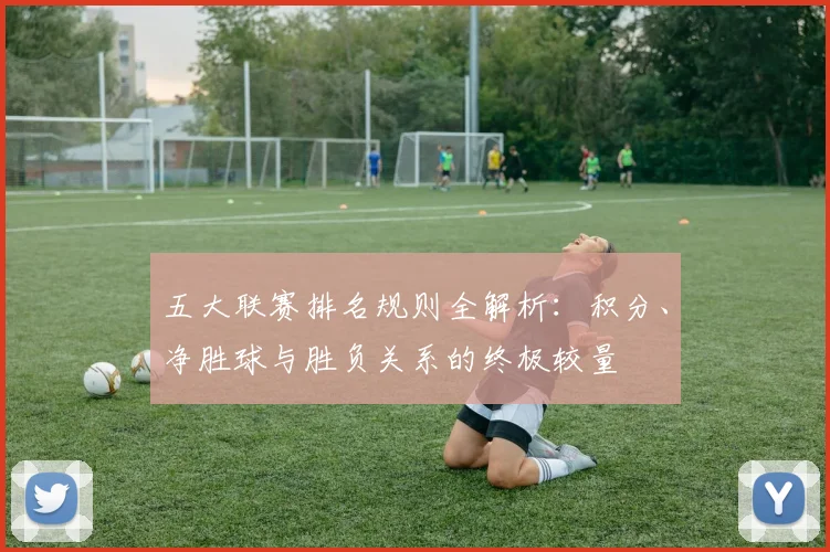 五大联赛排名规则全解析：积分、净胜球与胜负关系的终极较量