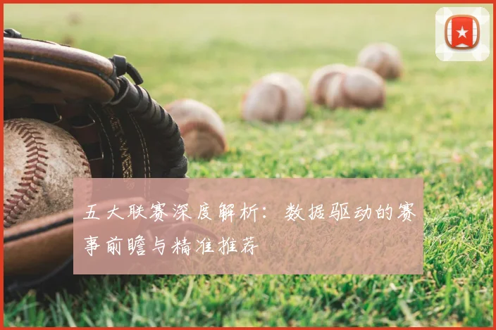 五大联赛深度解析:数据驱动的赛事前瞻与精准推荐