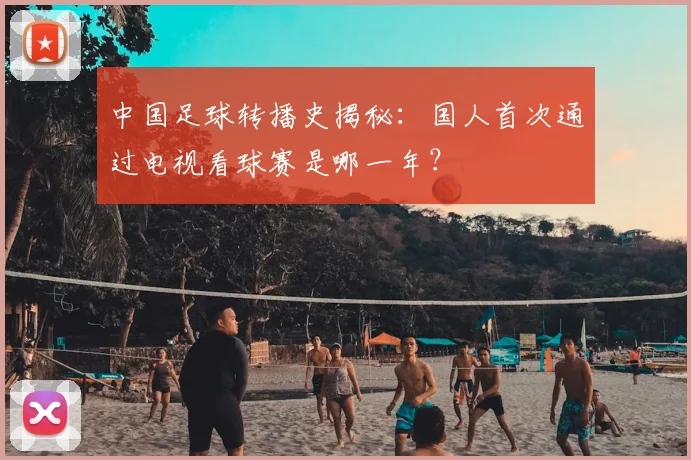 中国足球转播史揭秘:国人首次通过电视看球赛是哪一年?