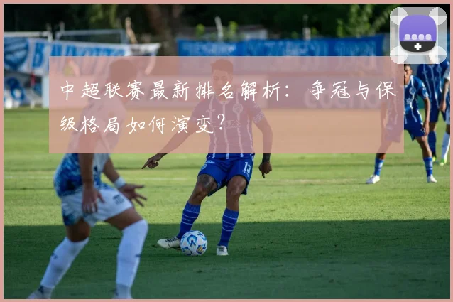 中超联赛最新排名解析:争冠与保级格局如何演变?