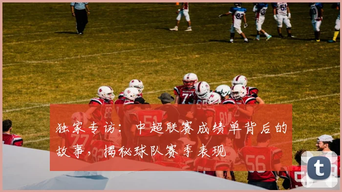 独家专访：中超联赛成绩单背后的故事，揭秘球队赛季表现