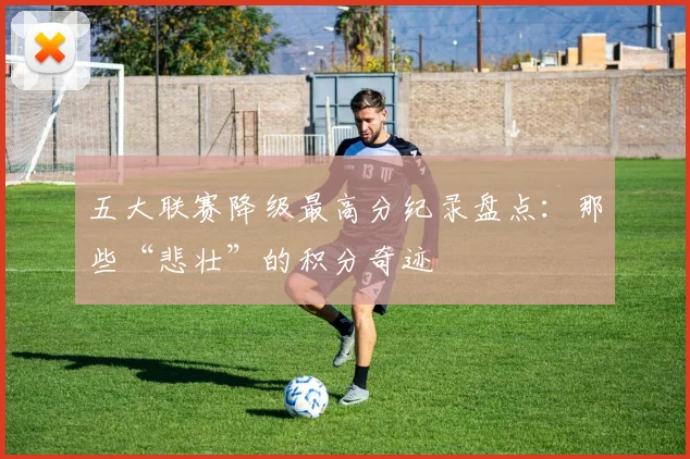 五大联赛降级最高分纪录盘点：那些“悲壮”的积分奇迹