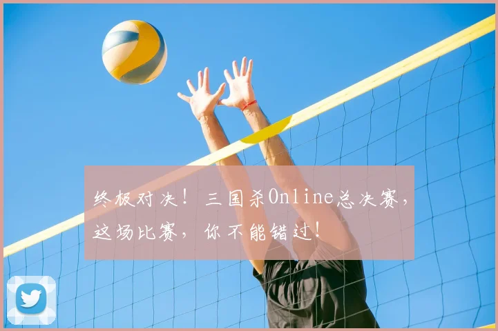终极对决！三国杀Online总决赛，这场比赛，你不能错过！