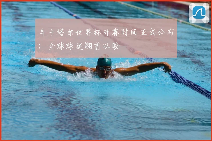 年卡塔尔世界杯开赛时间正式公布：全球球迷翘首以盼