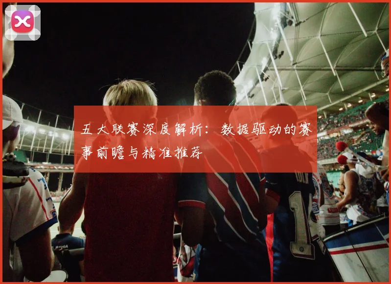 五大联赛深度解析:数据驱动的赛事前瞻与精准推荐